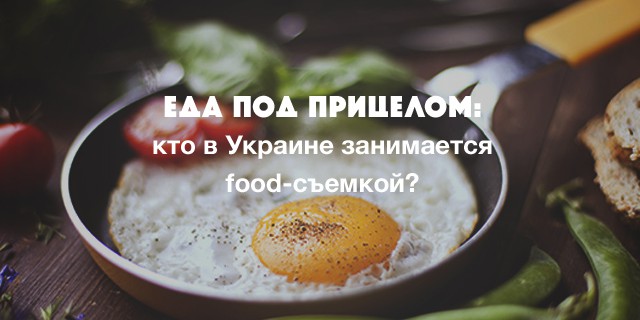 Еда под прицелом: кто в Украине занимается food-съемкой?
