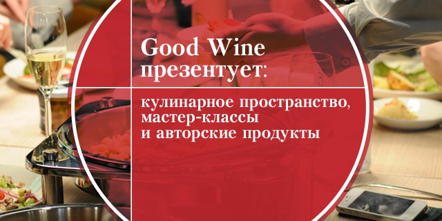 Good Wine презентует: кулинарное пространство, мастер-классы и авторские продукты