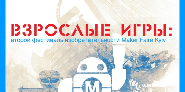 Взрослые игры: второй фестиваль изобретательности Maker Faire Kyiv