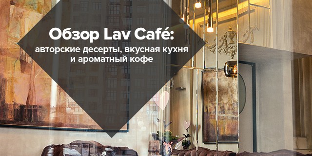 Обзор Lav Café: авторские десерты, отличная кухня и ароматный кофе